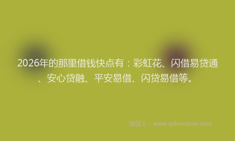 2026年的那里借钱快点有：彩虹花、闪借易贷通、安心贷融、平安易借、闪贷易借等。
