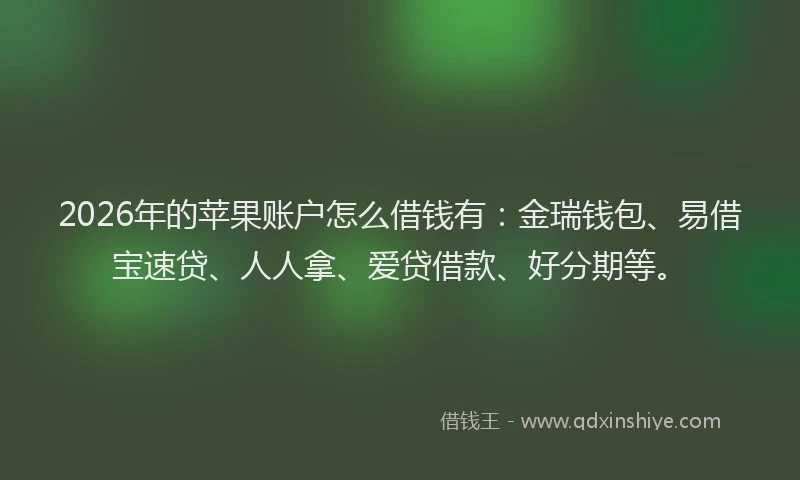 2026年的苹果账户怎么借钱有：金瑞钱包、易借宝速贷、人人拿、爱贷借款、好分期等。