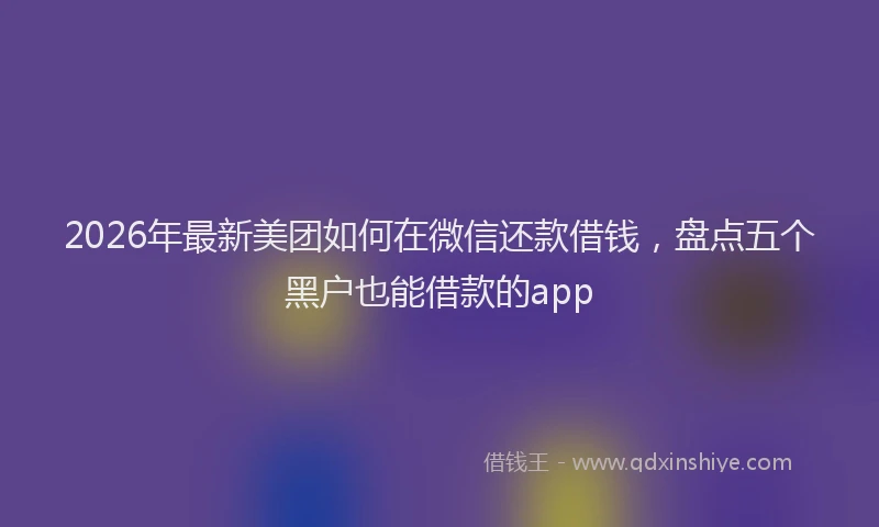 2026年最新美团如何在微信还款借钱，盘点五个黑户也能借款的app