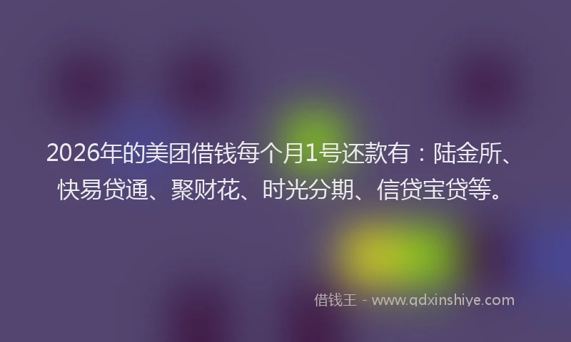 2026年的美团借钱每个月1号还款有：陆金所、快易贷通、聚财花、时光分期、信贷宝贷等。