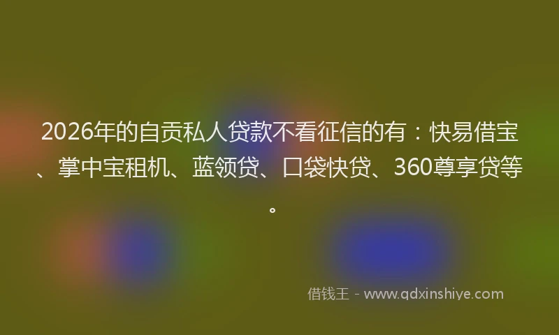 2026年的自贡私人贷款不看征信的有：快易借宝、掌中宝租机、蓝领贷、口袋快贷、360尊享贷等。