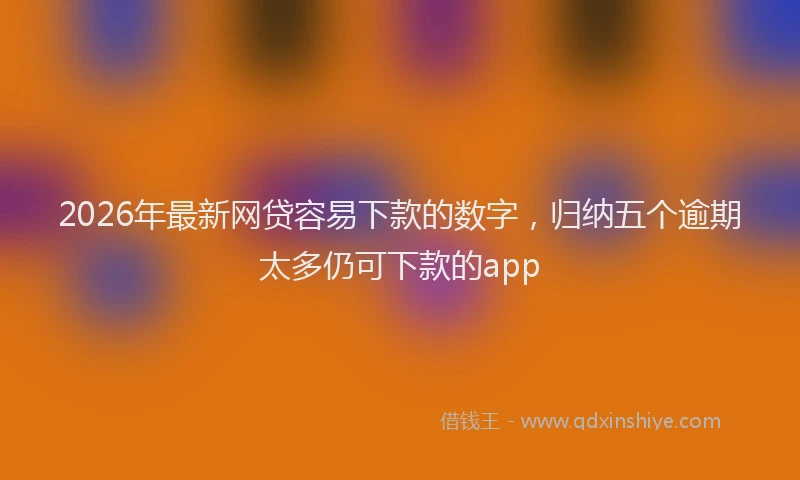 2026年最新网贷容易下款的数字，归纳五个逾期太多仍可下款的app