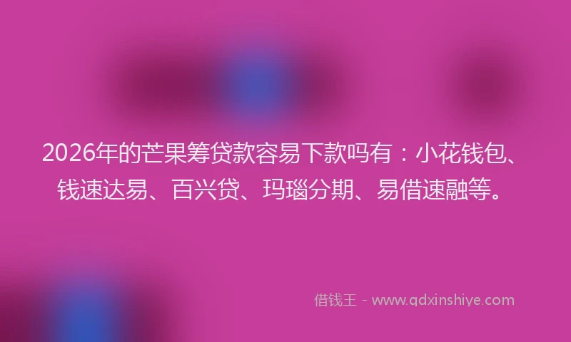 2026年的芒果筹贷款容易下款吗有：小花钱包、钱速达易、百兴贷、玛瑙分期、易借速融等。