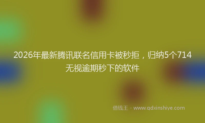 2026年最新腾讯联名信用卡被秒拒，归纳5个714无视逾期秒下的软件