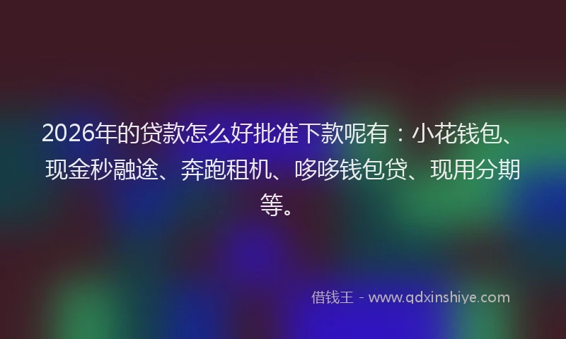 2026年的贷款怎么好批准下款呢有：小花钱包、现金秒融途、奔跑租机、哆哆钱包贷、现用分期等。