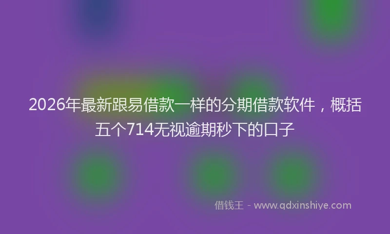2026年最新跟易借款一样的分期借款软件，概括五个714无视逾期秒下的口子