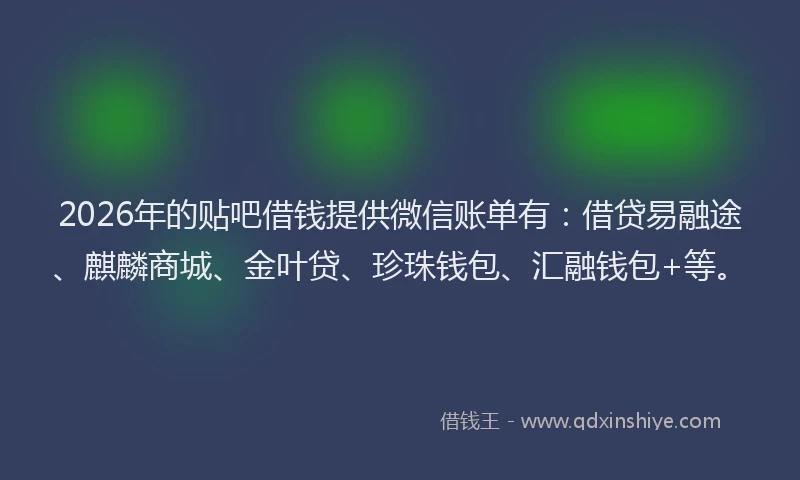 2026年的贴吧借钱提供微信账单有：借贷易融途、麒麟商城、金叶贷、珍珠钱包、汇融钱包+等。