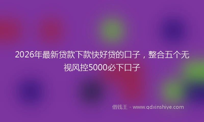 2026年最新贷款下款快好贷的口子，整合五个无视风控5000必下口子
