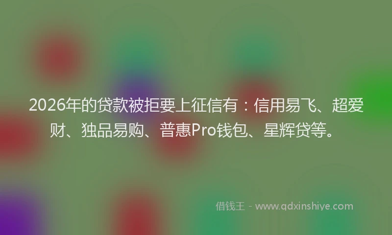 2026年的贷款被拒要上征信有：信用易飞、超爱财、独品易购、普惠Pro钱包、星辉贷等。