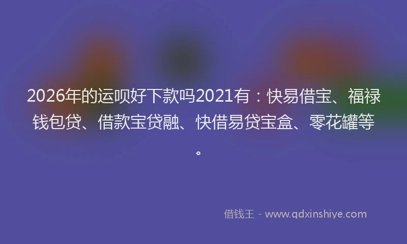 2026年的运呗好下款吗2021有：快易借宝、福禄钱包贷、借款宝贷融、快借易贷宝盒、零花罐等。