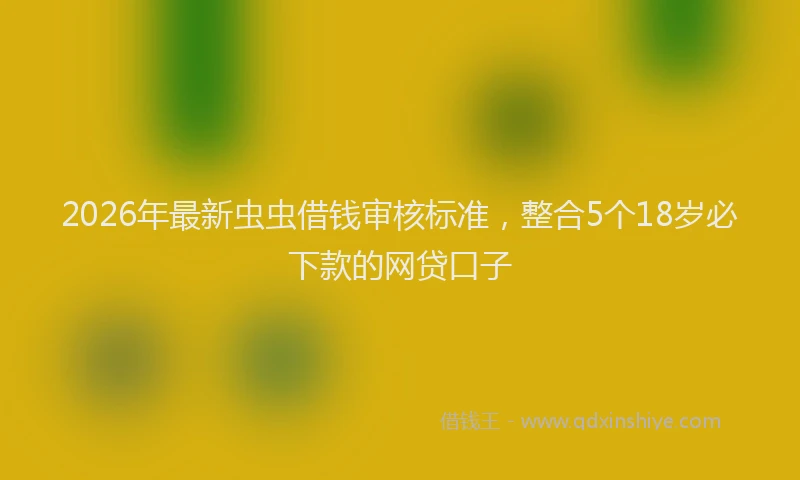 2026年最新虫虫借钱审核标准，整合5个18岁必下款的网贷口子
