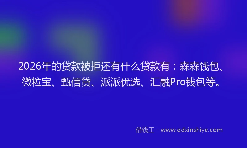 2026年的贷款被拒还有什么贷款有：森森钱包、微粒宝、甄信贷、派派优选、汇融Pro钱包等。