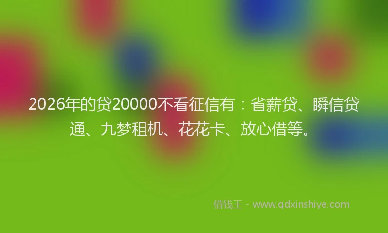 2026年的贷20000不看征信有：省薪贷、瞬信贷通、九梦租机、花花卡、放心借等。