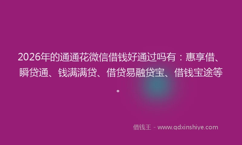 2026年的通通花微信借钱好通过吗有：惠享借、瞬贷通、钱满满贷、借贷易融贷宝、借钱宝途等。