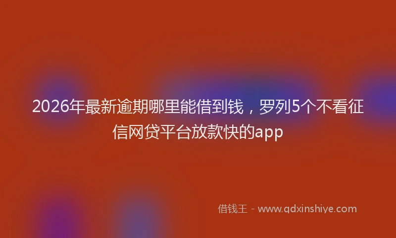 2026年最新逾期哪里能借到钱，罗列5个不看征信网贷平台放款快的app