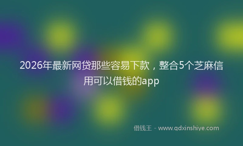 2026年最新网贷那些容易下款，整合5个芝麻信用可以借钱的app