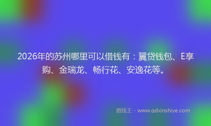 2026年的苏州哪里可以借钱有：翼贷钱包、E享购、金瑞龙、畅行花、安逸花等。