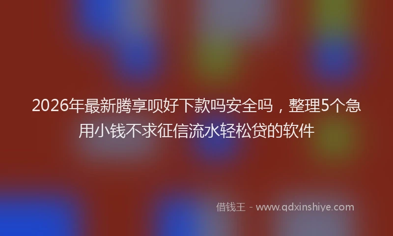 2026年最新腾享呗好下款吗安全吗，整理5个急用小钱不求征信流水轻松贷的软件