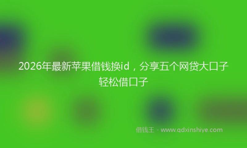 2026年最新苹果借钱换id，分享五个网贷大口子轻松借口子