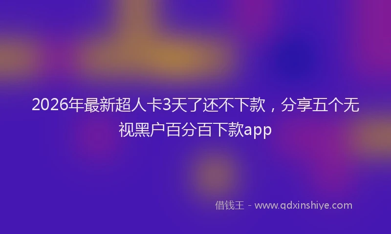 2026年最新超人卡3天了还不下款，分享五个无视黑户百分百下款app