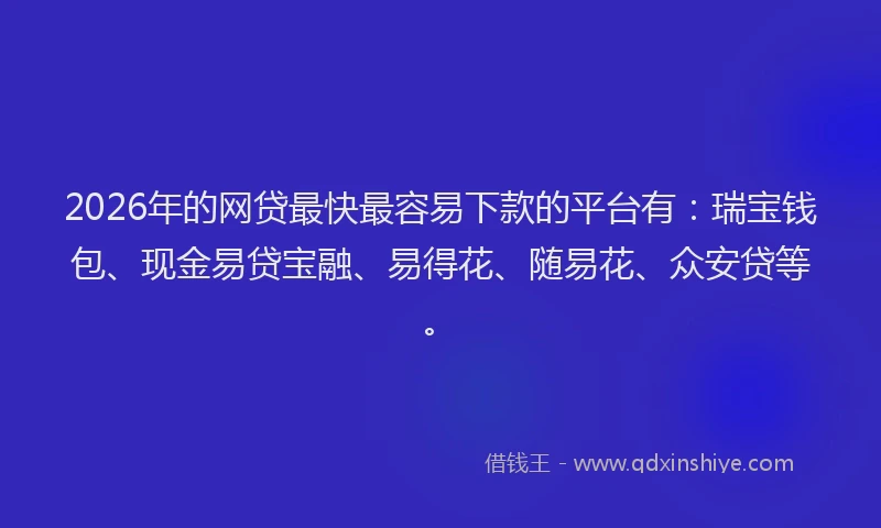 2026年的网贷最快最容易下款的平台有：瑞宝钱包、现金易贷宝融、易得花、随易花、众安贷等。