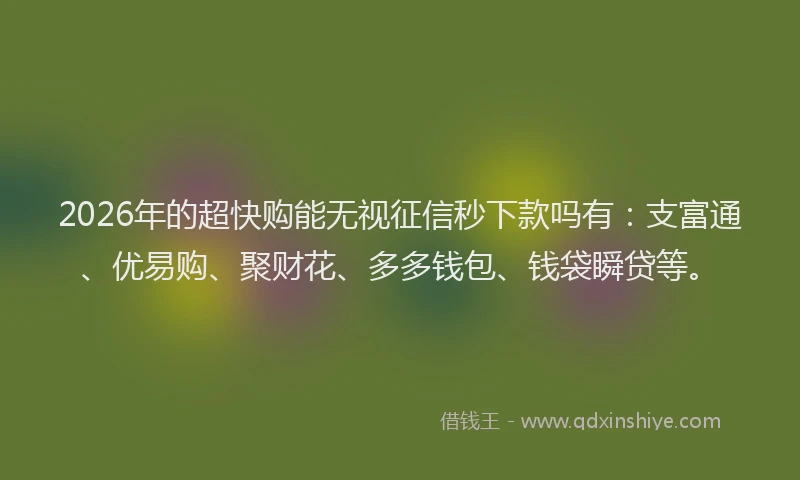 2026年的超快购能无视征信秒下款吗有：支富通、优易购、聚财花、多多钱包、钱袋瞬贷等。