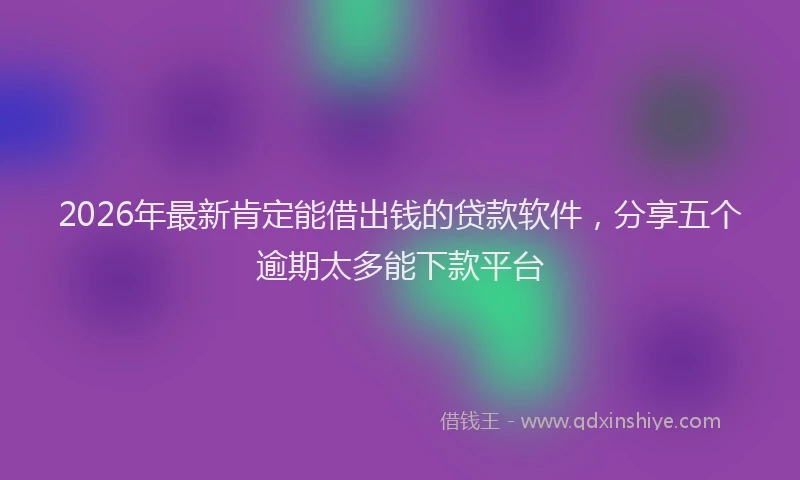 2026年最新肯定能借出钱的贷款软件，分享五个逾期太多能下款平台