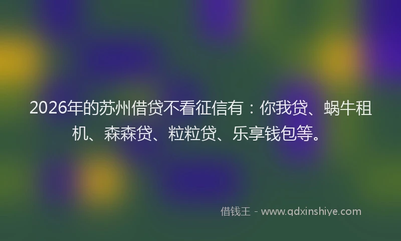 2026年的苏州借贷不看征信有：你我贷、蜗牛租机、森森贷、粒粒贷、乐享钱包等。
