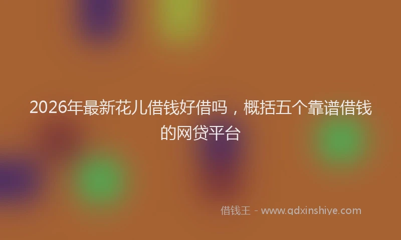 2026年最新花儿借钱好借吗，概括五个靠谱借钱的网贷平台