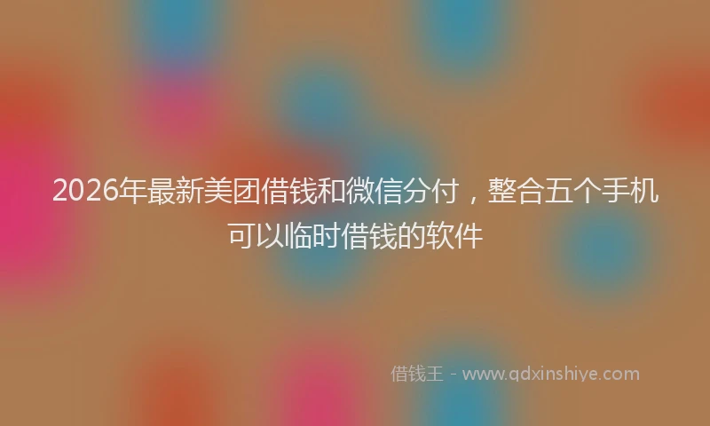 2026年最新美团借钱和微信分付，整合五个手机可以临时借钱的软件