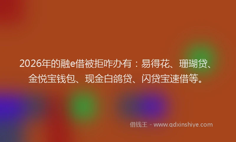2026年的融e借被拒咋办有：易得花、珊瑚贷、金悦宝钱包、现金白鸽贷、闪贷宝速借等。