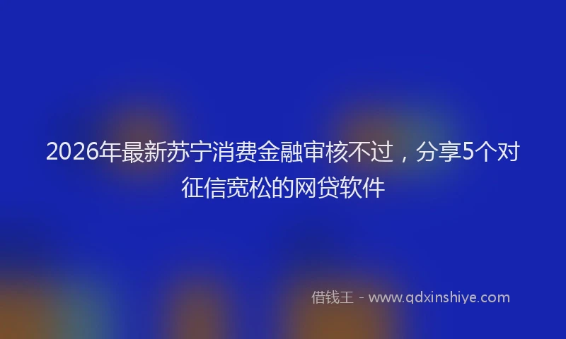 2026年最新苏宁消费金融审核不过，分享5个对征信宽松的网贷软件