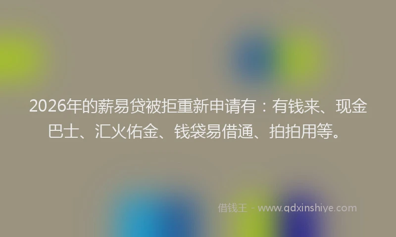 2026年的薪易贷被拒重新申请有：有钱来、现金巴士、汇火佑金、钱袋易借通、拍拍用等。