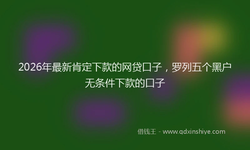 2026年最新肯定下款的网贷口子，罗列五个黑户无条件下款的口子
