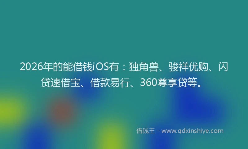 2026年的能借钱iOS有：独角兽、骏祥优购、闪贷速借宝、借款易行、360尊享贷等。