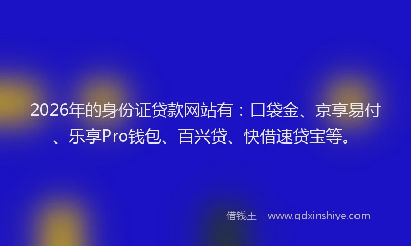 2026年的身份证贷款网站有：口袋金、京享易付、乐享Pro钱包、百兴贷、快借速贷宝等。