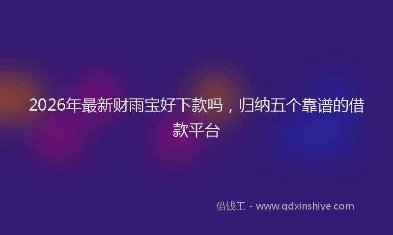 2026年最新财雨宝好下款吗，归纳五个靠谱的借款平台