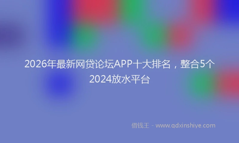 2026年最新网贷论坛APP十大排名，整合5个2024放水平台
