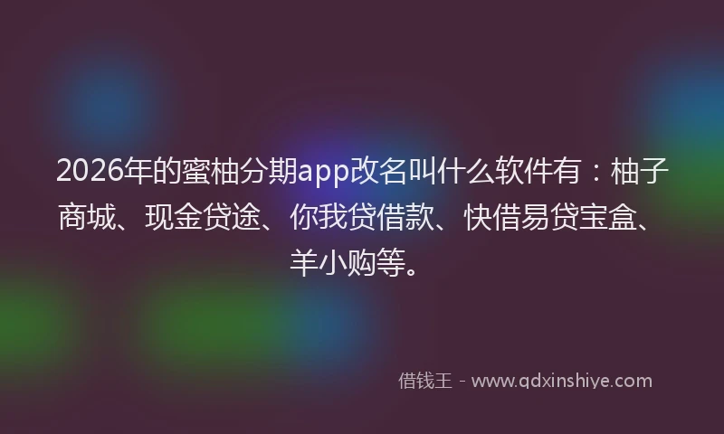 2026年的蜜柚分期app改名叫什么软件有：柚子商城、现金贷途、你我贷借款、快借易贷宝盒、羊小购等。