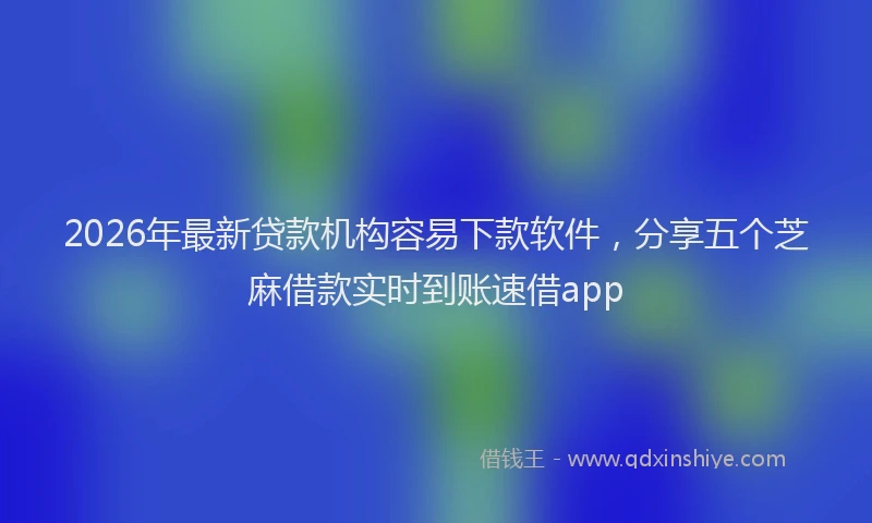2026年最新贷款机构容易下款软件，分享五个芝麻借款实时到账速借app