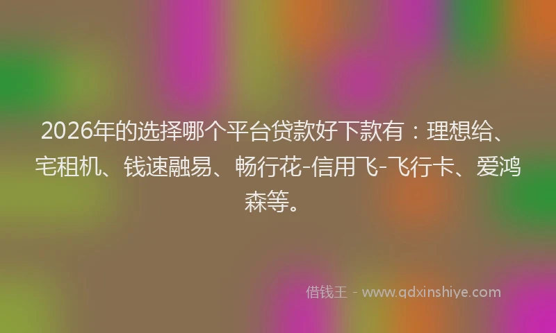 2026年的选择哪个平台贷款好下款有：理想给、宅租机、钱速融易、畅行花-信用飞-飞行卡、爱鸿森等。