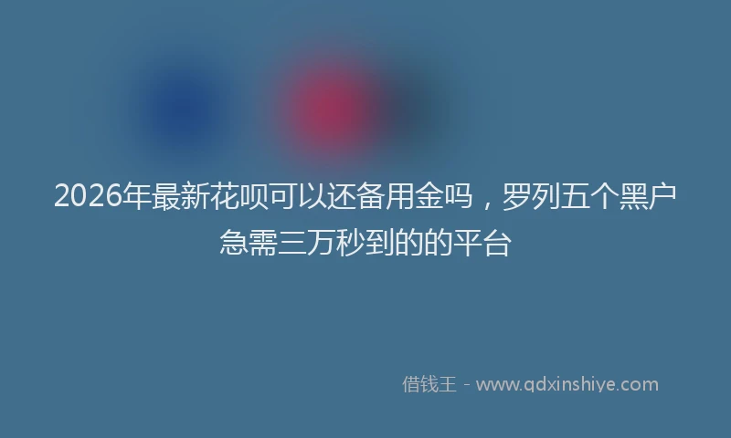 2026年最新花呗可以还备用金吗，罗列五个黑户急需三万秒到的的平台