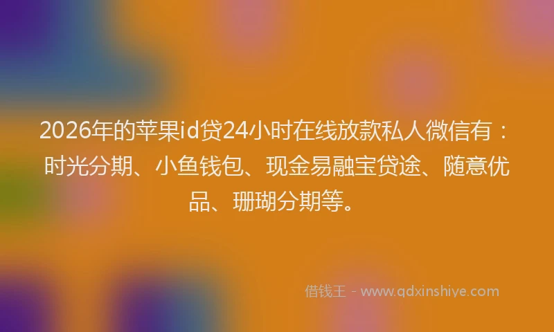 2026年的苹果id贷24小时在线放款私人微信有：时光分期、小鱼钱包、现金易融宝贷途、随意优品、珊瑚分期等。