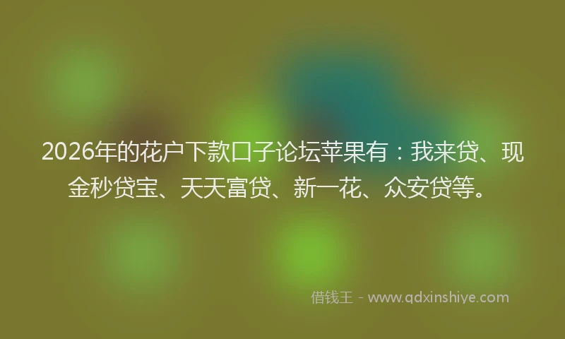 2026年的花户下款口子论坛苹果有：我来贷、现金秒贷宝、天天富贷、新一花、众安贷等。