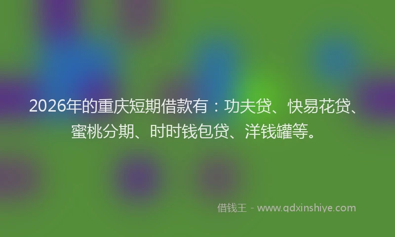 2026年的重庆短期借款有：功夫贷、快易花贷、蜜桃分期、时时钱包贷、洋钱罐等。