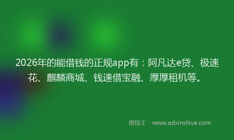 2026年的能借钱的正规app有：阿凡达e贷、极速花、麒麟商城、钱速借宝融、厚厚租机等。