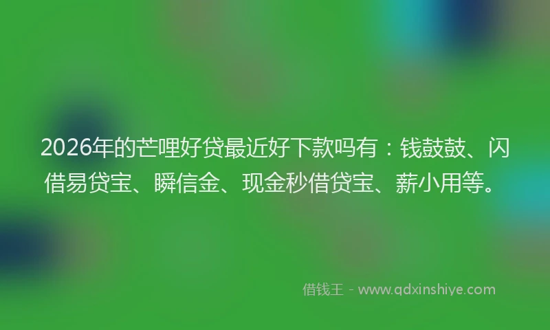 2026年的芒哩好贷最近好下款吗有：钱鼓鼓、闪借易贷宝、瞬信金、现金秒借贷宝、薪小用等。