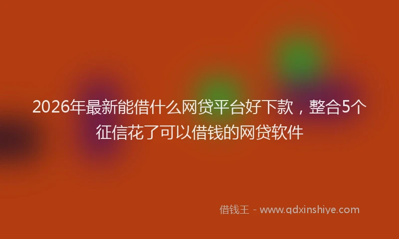 2026年最新能借什么网贷平台好下款，整合5个征信花了可以借钱的网贷软件