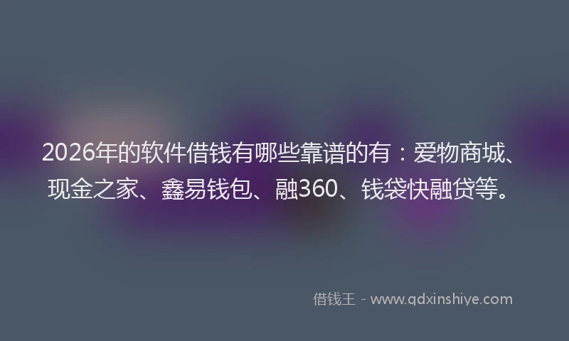 2026年的软件借钱有哪些靠谱的有：爱物商城、现金之家、鑫易钱包、融360、钱袋快融贷等。