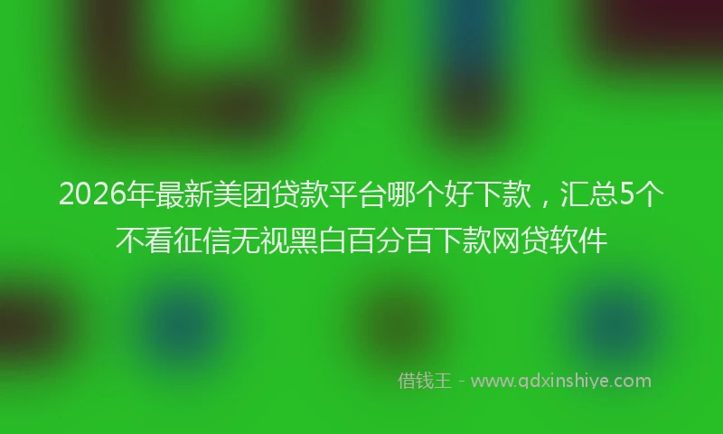 2026年最新美团贷款平台哪个好下款，汇总5个不看征信无视黑白百分百下款网贷软件